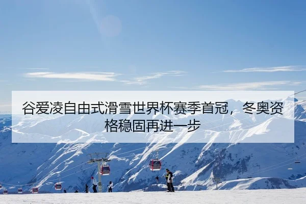 谷爱凌自由式滑雪世界杯赛季首冠，冬奥资格稳固再进一步