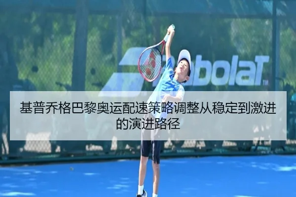 基普乔格巴黎奥运配速策略调整从稳定到激进的演进路径