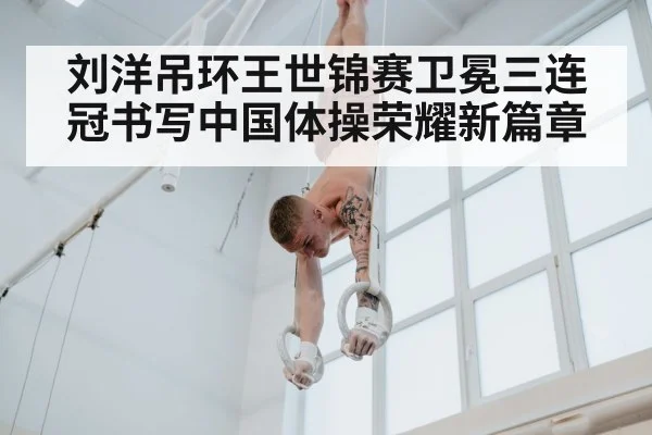 刘洋吊环王世锦赛卫冕三连冠书写中国体操荣耀新篇章