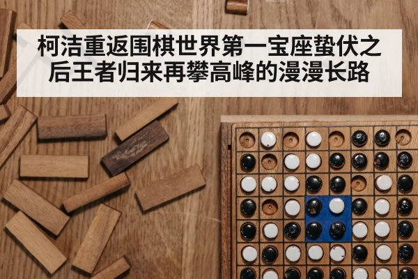 柯洁重返围棋世界第一宝座蛰伏之后王者归来再攀高峰的漫漫长路