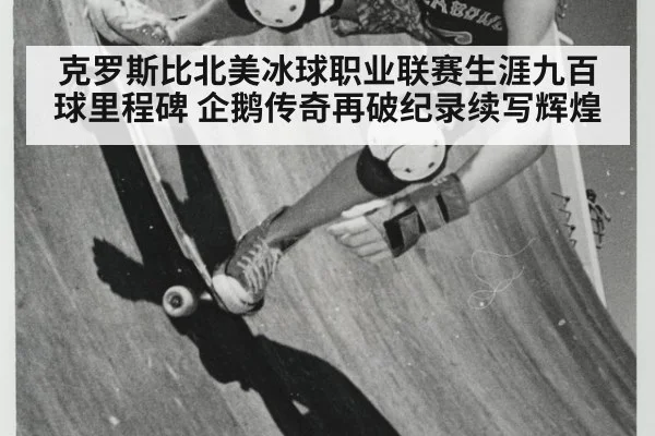 克罗斯比北美冰球职业联赛生涯九百球里程碑 企鹅传奇再破纪录续写辉煌
