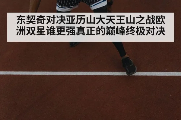 东契奇对决亚历山大天王山之战欧洲双星谁更强真正的巅峰终极对决