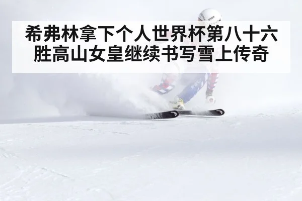 希弗林拿下个人世界杯第八十六胜高山女皇继续书写雪上传奇
