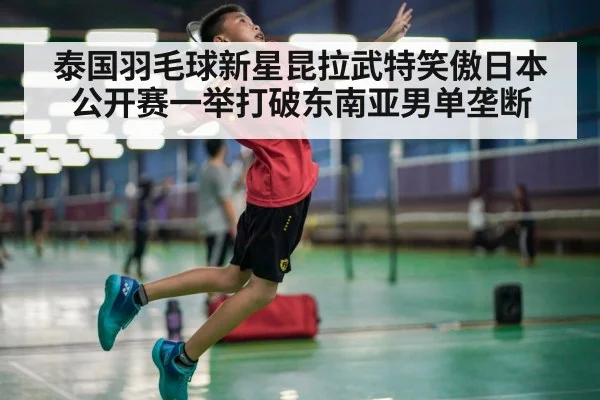 泰国羽毛球新星昆拉武特笑傲日本公开赛一举打破东南亚男单垄断